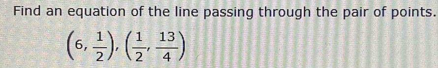 Find an equation of the line passing through the pair of points.
(6, 1/2 ),( 1/2 , 13/4 )