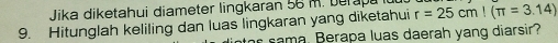 Jika diketahui diameter lingkaran 56 m. berapa r=25cm!(π =3.14)
9. Hitunglah keliling dan luas lingkaran yang diketahui 
sama. Berapa luas daerah yang diarsir?