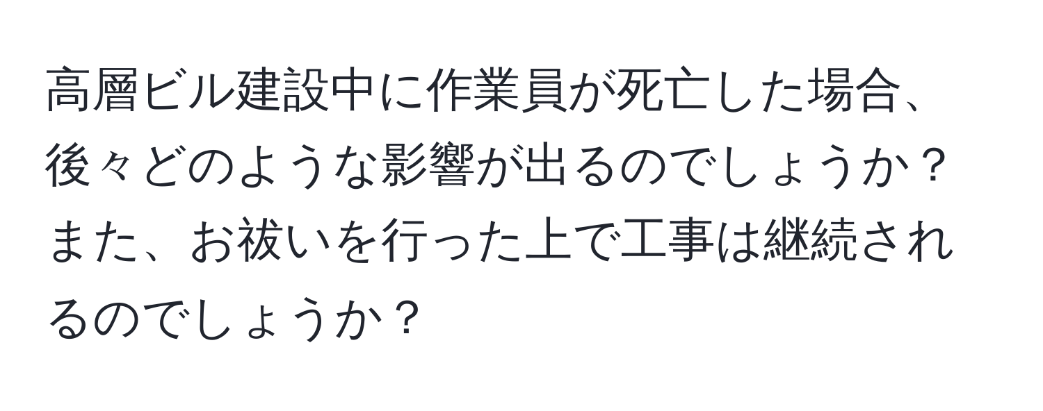 高層ビル建設中に作業員が死亡した場合、後々どのような影響が出るのでしょうか？また、お祓いを行った上で工事は継続されるのでしょうか？