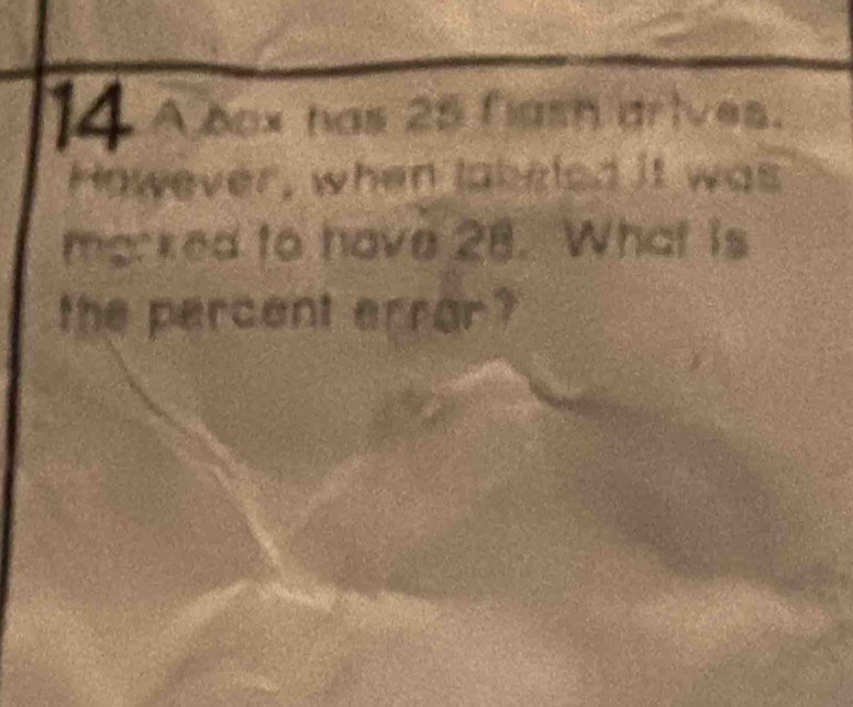 Abox has 25 fiash arives. 
However, when tabeled it was 
marked to have 28. What is 
the percent errar?