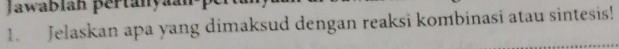 Jawablan pertanyaanp 
1. Jelaskan apa yang dimaksud dengan reaksi kombinasi atau sintesis!