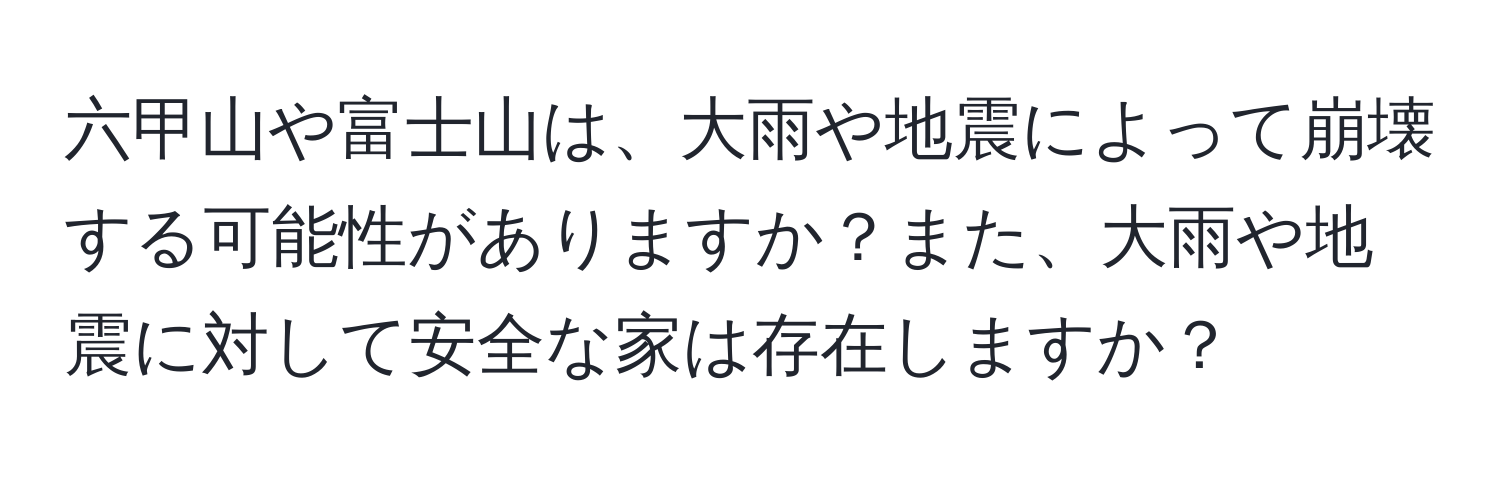 六甲山や富士山は、大雨や地震によって崩壊する可能性がありますか？また、大雨や地震に対して安全な家は存在しますか？