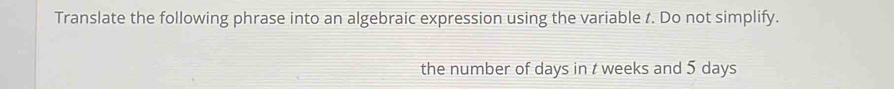 Translate the following phrase into an algebraic expression using the variable t. Do not simplify. 
the number of days in t weeks and 5 days