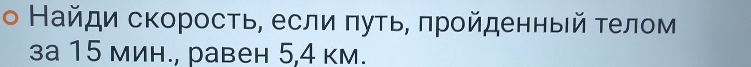 Найди скоросτь, если πуτь, πрοйденныей τелом 
за 15 мин., равен 5, 4 км.