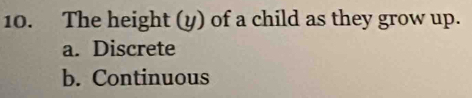 The height (y) of a child as they grow up.
a. Discrete
b. Continuous