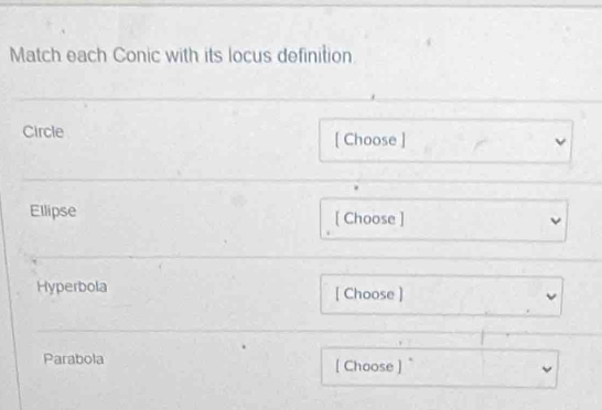 Match each Conic with its locus definition 
Circle [ Choose ]
v
Ellipse [ Choose ] ν 
Hyperbola [ Choose ] 
Parabola [Choose ] "