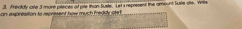 Freddy ate 3 more pleces of ple than Susie. Let s represent the amount Susie ate. Write 
an expression to represent how much Freddy ate?