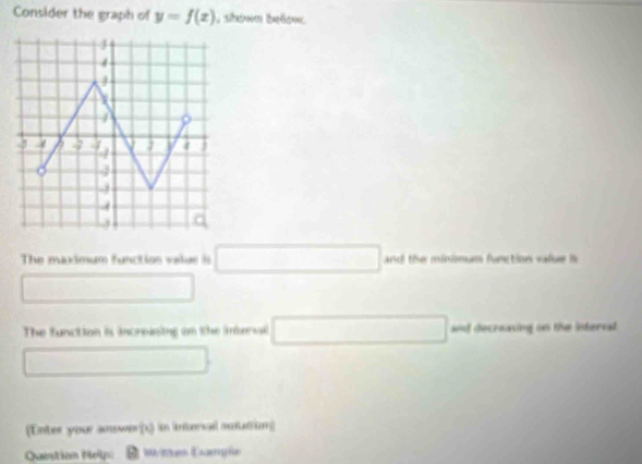 Consider the graph of y=f(x) , shown below. 
The maximum function value is □ and the miniman function value i 
□ 
The function is increising on the intersal □ and decrowing on the interral 
□ 
(Enter your answers) in interal ouutin 
Question Help: D wnzen Gampãe