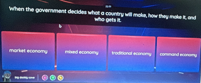 22/51
When the government decides what a country will make, how they make it, and
who gets it.
market economy mixed economy traditional economy command economy
big daddy cove