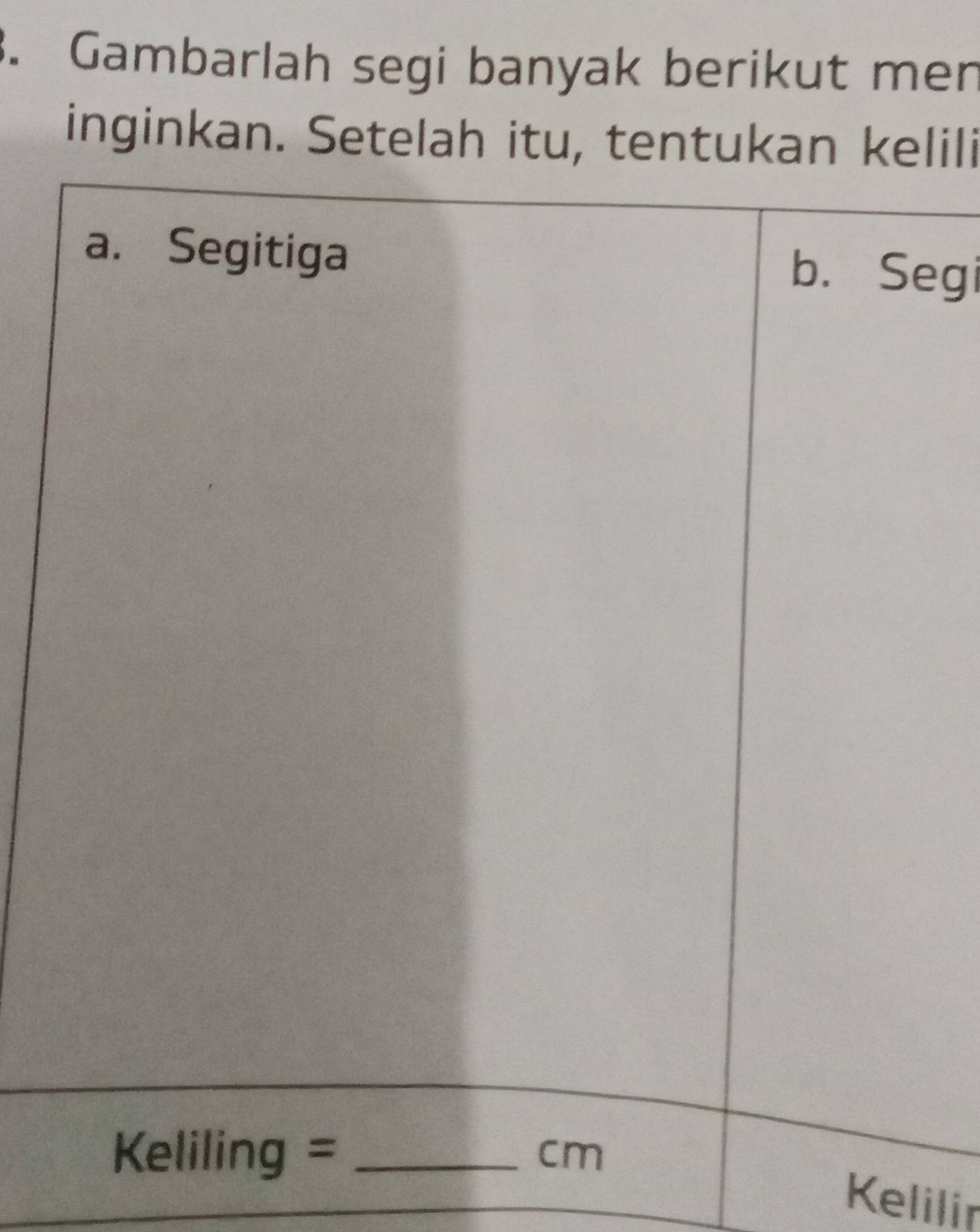 Gambarlah segi banyak berikut men 
inginkan. Setelah itu, tentukan kelili 
a. Segitiga 
b. Segi 
Keliling =_
cm
Kelilir