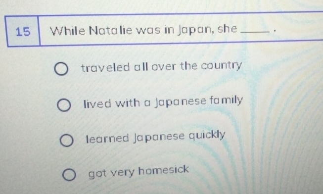 While Natalie was in Japan, she_
traveled all over the country
lived with a Japanese family
learned Japanese quickly
got very homesick