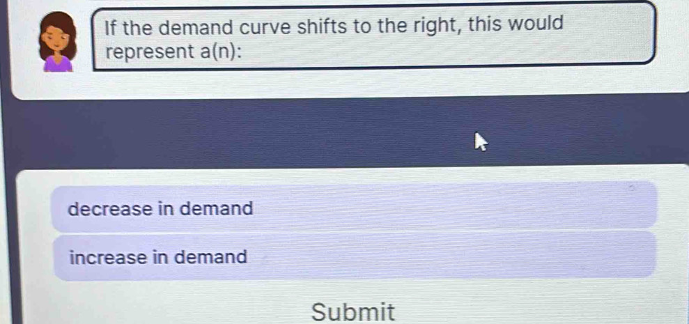 If the demand curve shifts to the right, this would
represent a(n).
decrease in demand
increase in demand
Submit