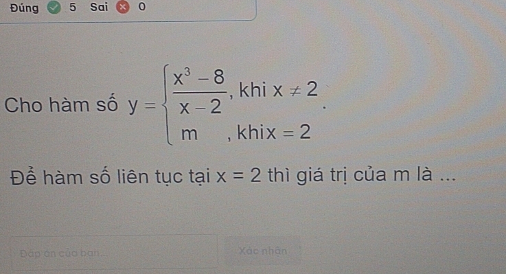 Đúng 5 Sai 0 
Cho hàm số y=beginarrayl  (x^3-8)/x-2 ,khix!= 2 m,khix=2endarray.. 
Để hàm số liên tục tại x=2 thì giá trị của m là ... 
Đáp án của ban... Xác nhận