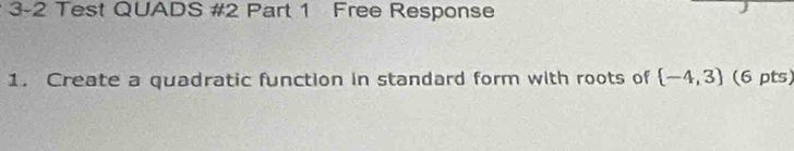 3-2 Test QUADS #2 Part 1 Free Response 
1. Create a quadratic function in standard form with roots of  -4,3 (6 pts)