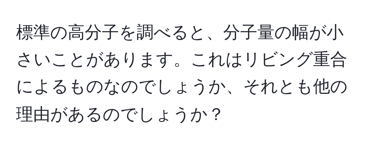 標準の高分子を調べると、分子量の幅が小さいことがあります。これはリビング重合によるものなのでしょうか、それとも他の理由があるのでしょうか？