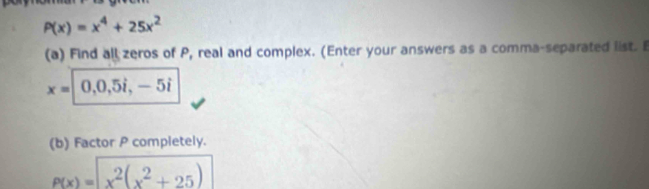 P(x)=x^4+25x^2
(a) Find all zeros of P, real and complex. (Enter your answers as a comma-separated list. B
x=0,0,5i,-5i
(b) Factor P completely.
p(x)=sqrt(x^2(x^2+25))