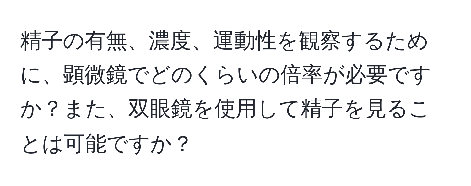 精子の有無、濃度、運動性を観察するために、顕微鏡でどのくらいの倍率が必要ですか？また、双眼鏡を使用して精子を見ることは可能ですか？