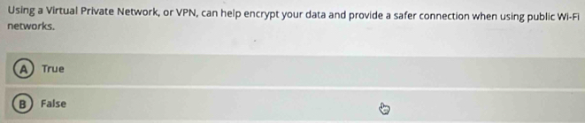 Using a Virtual Private Network, or VPN, can help encrypt your data and provide a safer connection when using public Wi-Fi
networks.
A True
B False