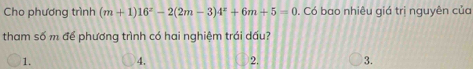Cho phương trình (m+1)16^x-2(2m-3)4^x+6m+5=0. Có bao nhiêu giá trị nguyên của
tham số m để phương trình có hai nghiệm trái dấu?
1.
4. 2. 3.