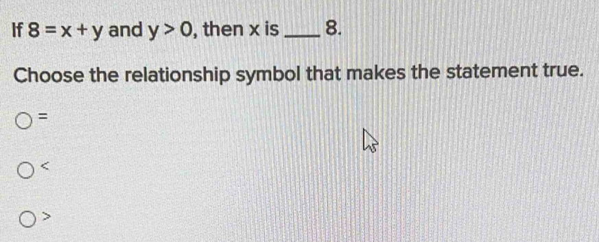 If 8=x+y and y>0 , then x is_ 8.
Choose the relationship symbol that makes the statement true.
=