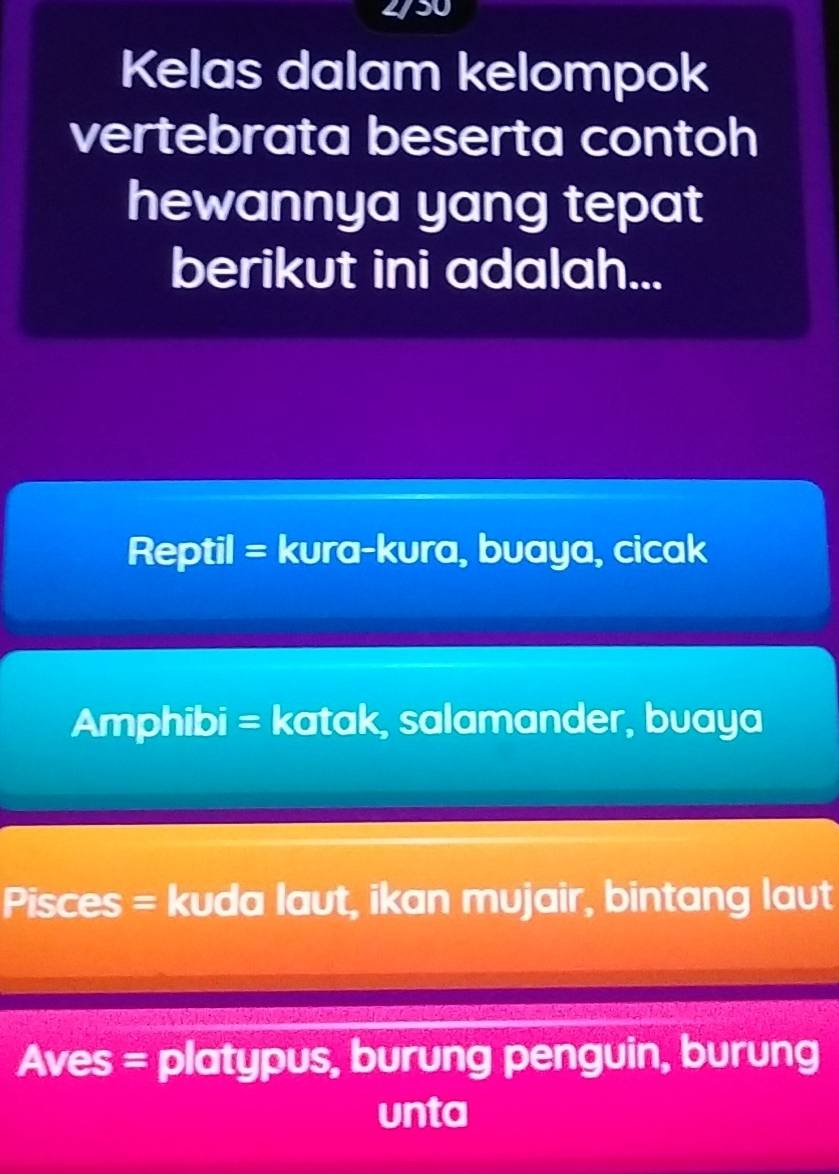 2/30
Kelas dalam kelompok
vertebrata beserta contoh
hewannya yang tepat
berikut ini adalah...
Reptil = kura-kura, buaya, cicak
Amphibi = katak, salamander, buaya
Pisces = kuda laut, ikan mujair, bintang laut
Aves = platypus, burung penguin, burung
unta