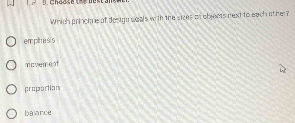 Choose the best a n 
Which principle of design deals with the sizes of objects next to each other?
emphasis
movement
proportion
balance