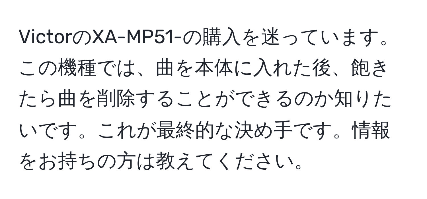 VictorのXA-MP51-の購入を迷っています。この機種では、曲を本体に入れた後、飽きたら曲を削除することができるのか知りたいです。これが最終的な決め手です。情報をお持ちの方は教えてください。