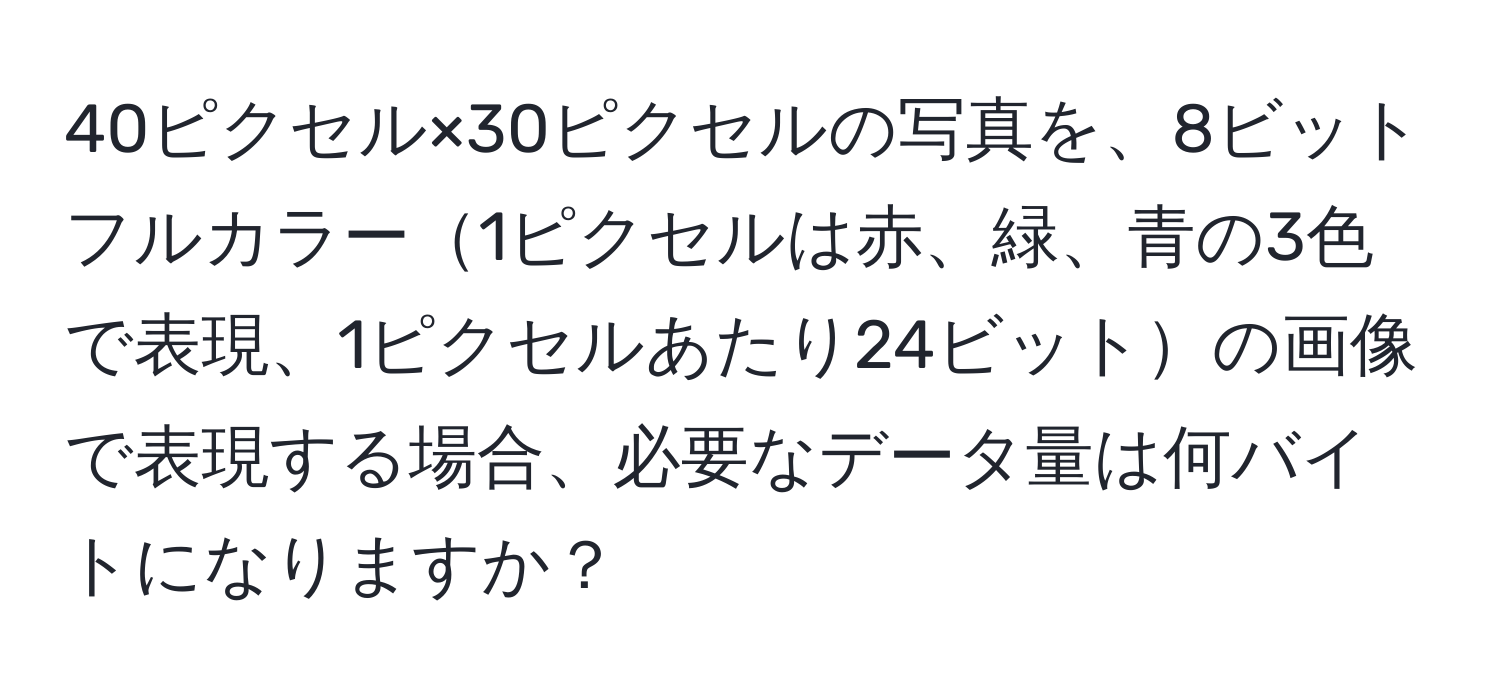 40ピクセル×30ピクセルの写真を、8ビットフルカラー1ピクセルは赤、緑、青の3色で表現、1ピクセルあたり24ビットの画像で表現する場合、必要なデータ量は何バイトになりますか？