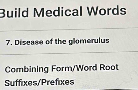 Build Medical Words 
7. Disease of the glomerulus 
Combining Form/Word Root 
Suffixes/Prefixes