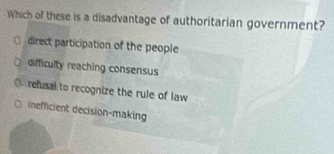 Which of these is a disadvantage of authoritarian government?
direct participation of the people
difficulty reaching consensus
refusal to recognize the rule of law
nefficient decision-making