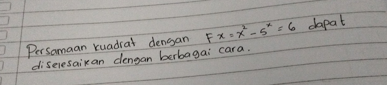 Persamaan kuadrat densan Fx=x^2-5^x=6 dapat 
diselesaikan dengan berbagai cara.