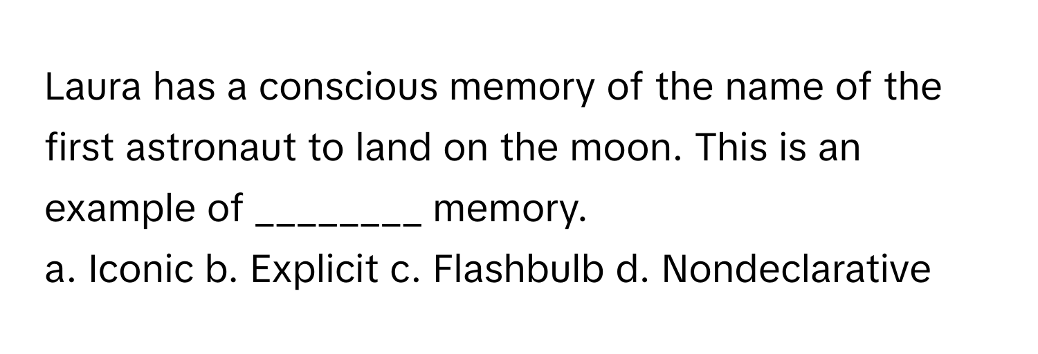 Laura has a conscious memory of the name of the first astronaut to land on the moon. This is an example of ________ memory.

a. Iconic b. Explicit c. Flashbulb d. Nondeclarative