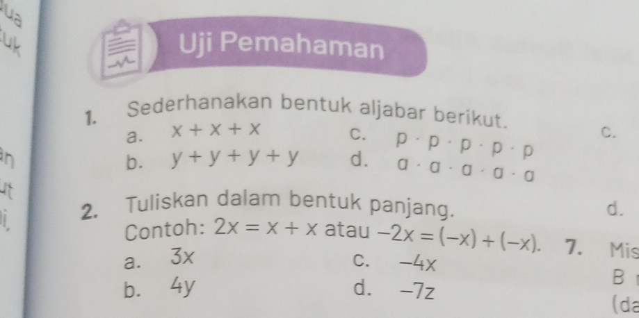 Uji Pemahaman
1. Sederhanakan bentuk aljabar berikut.
a. x+x+x C.
n
b. y+y+y+y d. p· p· p· p· p C.
a· a· a· a· a
It
2. Tuliskan dalam bentuk panjang.
d.
Contoh: 2x=x+x atau -2x=(-x)+(-x). 7. Mis
a. 3x c. -4x
b. 4y d. -7z
B
(da