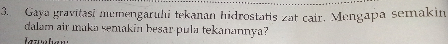 Gaya gravitasi memengaruhi tekanan hidrostatis zat cair. Mengapa semakin 
dalam air maka semakin besar pula tekanannya? 
Iazahan: