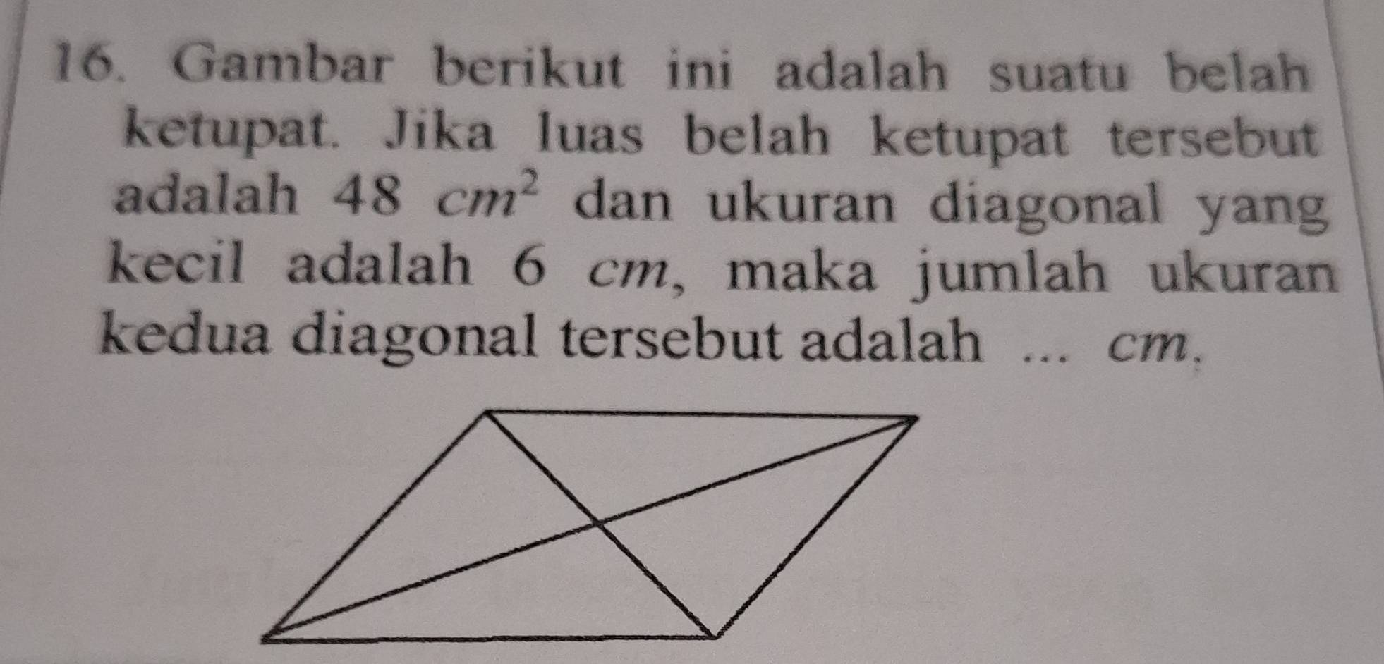 Gambar berikut ini adalah suatu belah 
ketupat. Jika luas belah ketupat tersebut 
adalah 48cm^2 dan ukuran diagonal yang 
kecil adalah 6 cm, maka jumlah ukuran 
kedua diagonal tersebut adalah ... cm.