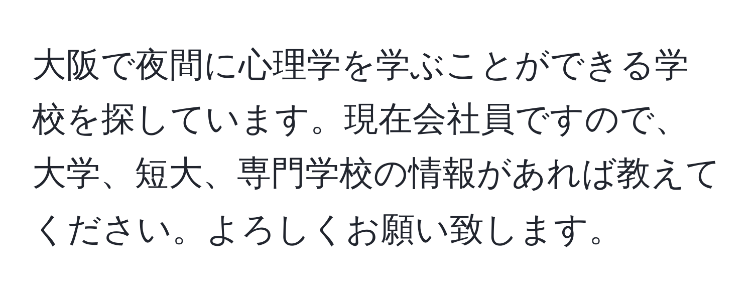 大阪で夜間に心理学を学ぶことができる学校を探しています。現在会社員ですので、大学、短大、専門学校の情報があれば教えてください。よろしくお願い致します。