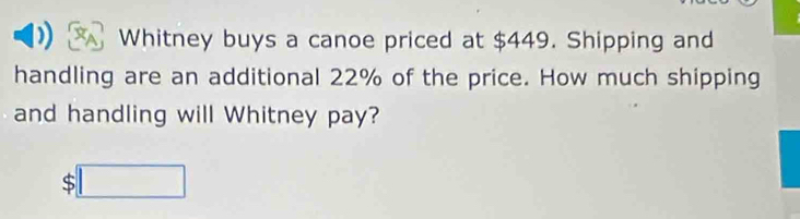 Whitney buys a canoe priced at $449. Shipping and 
handling are an additional 22% of the price. How much shipping 
and handling will Whitney pay?
$□