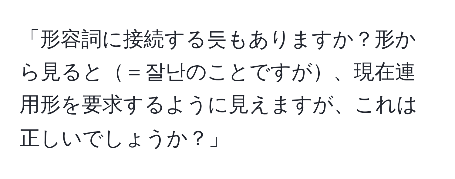 「形容詞に接続する듯もありますか？形から見ると＝잘난のことですが、現在連用形を要求するように見えますが、これは正しいでしょうか？」