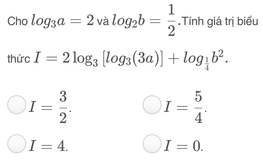 Cho log _3a=2valog _2b= 1/2 .Tính giá trị biểu
thức I=2log _3[log _3(3a)]+log _ 1/4 b^2.
I= 3/2 .
I= 5/4 .
I=4.
I=0.