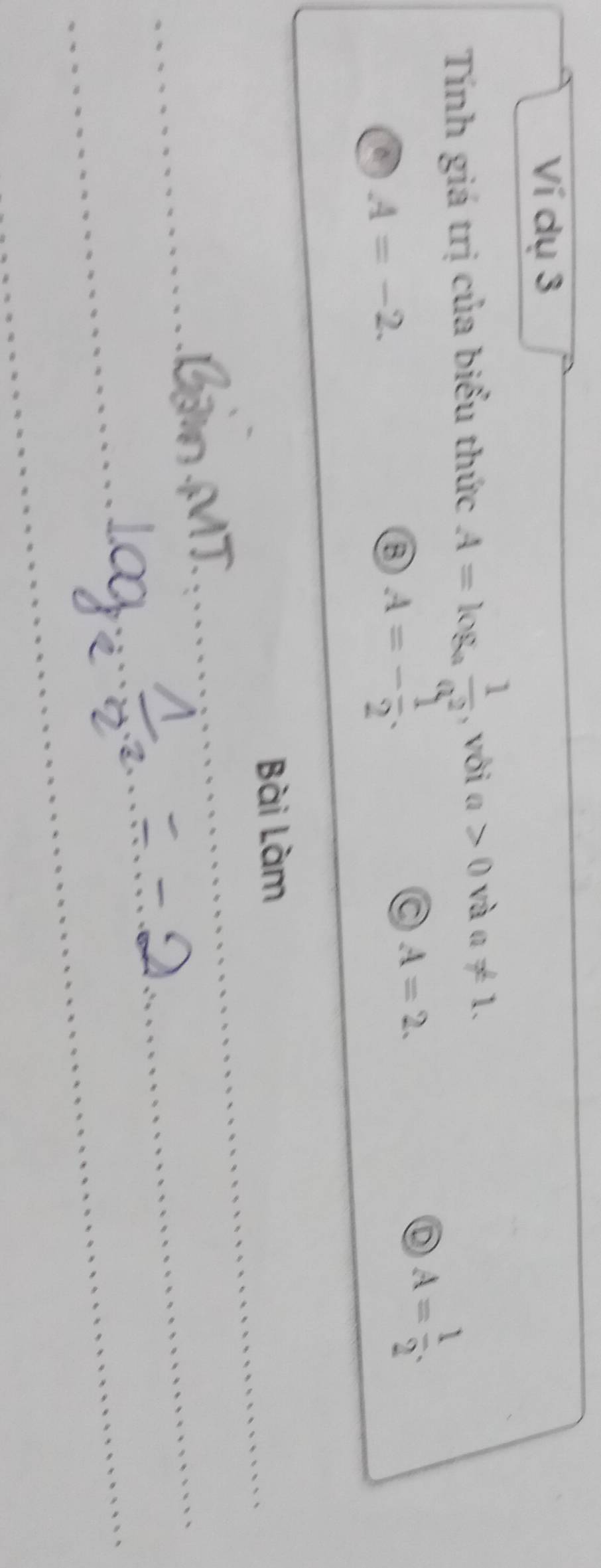 Ví dụ 3
Tính giá trị của biểu thức A=log _a 1/a^2  , vôi a>0 và a!= 1.
C A=2.
D A= 1/2 .
A=-2. 
③ A=- 1/2 . 
Bài Làm