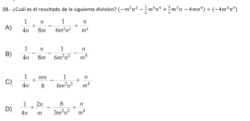 08.- ¿Cuál es el resultado de la siguiente división? (-m^5n^2- 1/2 m^4n^4+ 2/3 m^3n-4mn^4)/ (-4m^5n^3)
A)  1/4n + n/8m - 1/6m^2n^2 + n/m^4 
B)
C)
D)