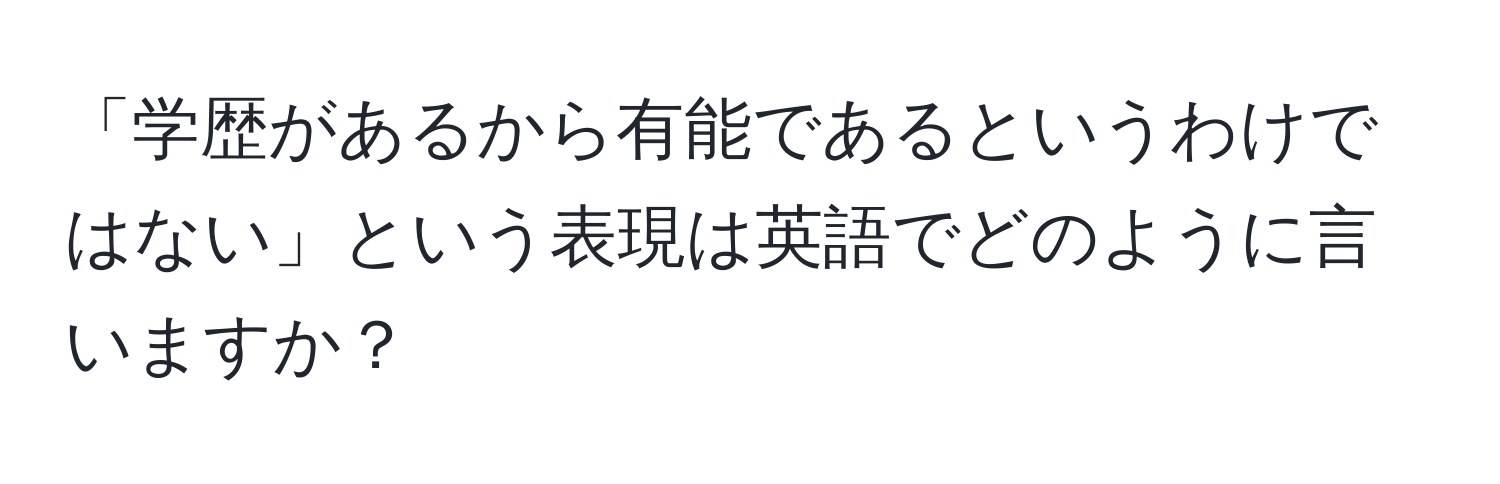 「学歴があるから有能であるというわけではない」という表現は英語でどのように言いますか？