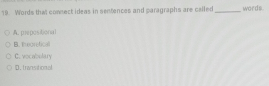 Words that connect ideas in sentences and paragraphs are called _words.
A. prepositional
B. theoretical
C. vocabulary
D. transitional