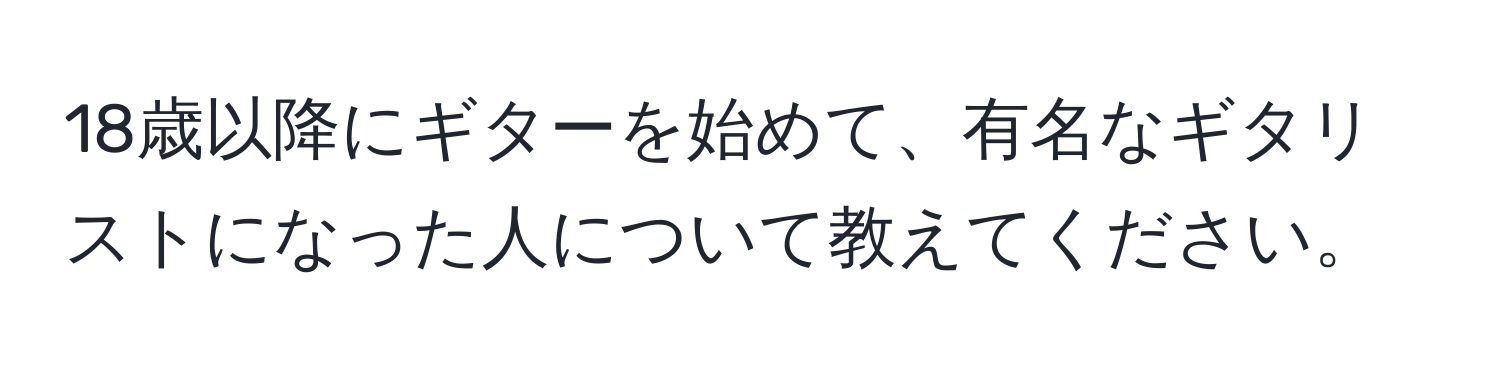 18歳以降にギターを始めて、有名なギタリストになった人について教えてください。