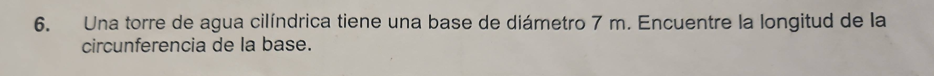 Una torre de agua cilíndrica tiene una base de diámetro 7 m. Encuentre la longitud de la 
circunferencia de la base.