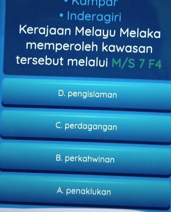 Kampar
Inderagiri
Kerajaan Melayu Melaka
memperoleh kawasan
tersebut melalui M/S 7 F4
D. pengislaman
C. perdagangan
B. perkahwinan
A. penaklukan