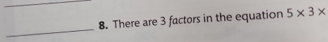 There are 3 factors in the equation 5* 3*
_