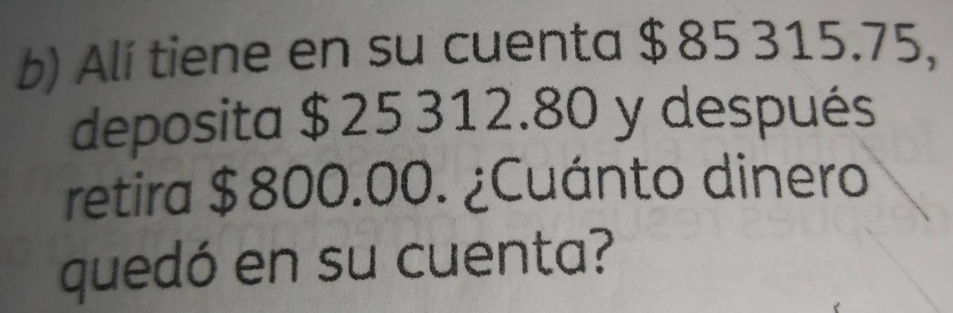 Alí tiene en su cuenta $ 85 315.75, 
deposita $25 312.80 y después 
retira $800.00. ¿Cuánto dinero 
quedó en su cuenta?