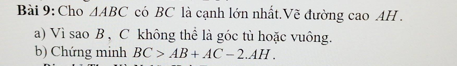 Cho △ ABC có BC là cạnh lớn nhất.Vẽ đường cao AH. 
a) Vì sao B , C không thể là góc tù hoặc vuông. 
b) Chứng minh BC>AB+AC-2.AH.