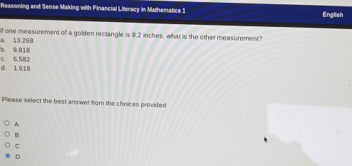 Reasoning and Sense Making with Financial Literacy in Mathematics 1 English
If one measurement of a golden rectangle is 8.2 inches, what is the other measurement?
a. 13.268
b. 9.818
c. 6,582
d. 1.61B
Please select the best answer from the choices provided
A
B
C
D